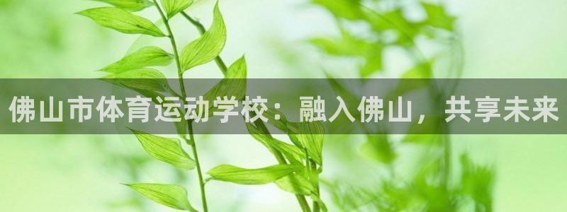 搜球体育新闻：佛山市体育运动学校：融入佛山，共享未来