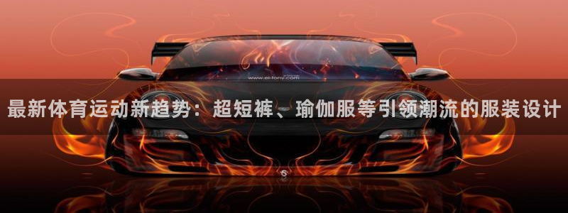 搜球体育app下载：最新体育运动新趋势：超短裤、瑜伽服等引领潮流的服装设计